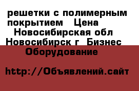 решетки с полимерным покрытием › Цена ­ 900 - Новосибирская обл., Новосибирск г. Бизнес » Оборудование   